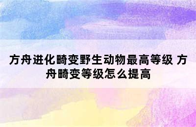 方舟进化畸变野生动物最高等级 方舟畸变等级怎么提高